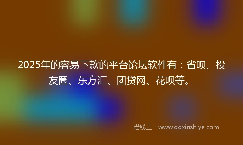 2025年的容易下款的平台论坛软件有：省呗、投友圈、东方汇、团贷网、花呗等。