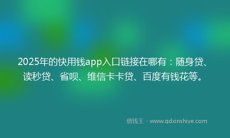 2025年的快用钱app入口链接在哪有：随身贷、读秒贷、省呗、维信卡卡贷、百度有钱花等。