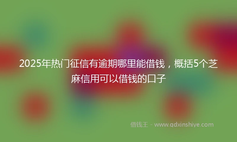 2025年热门征信有逾期哪里能借钱，概括5个芝麻信用可以借钱的口子