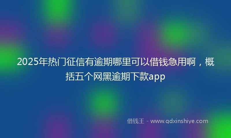 2025年热门征信有逾期哪里可以借钱急用啊，概括五个网黑逾期下款app