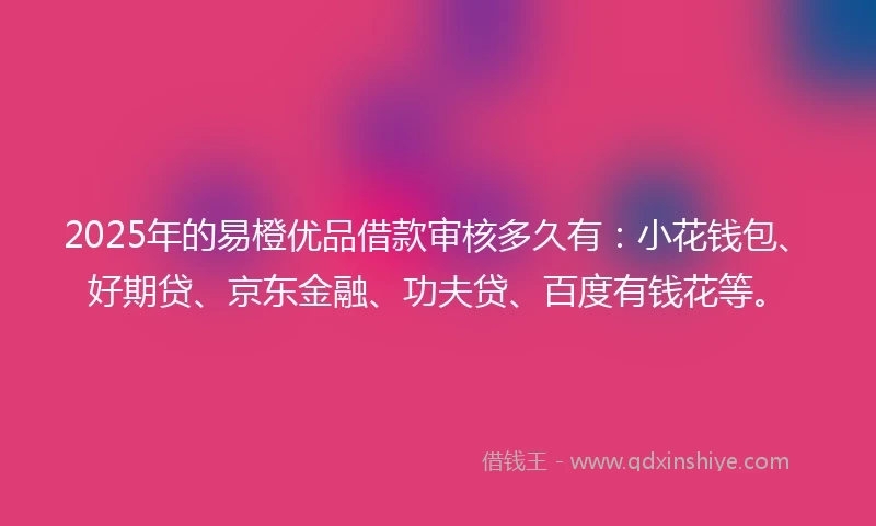2025年的易橙优品借款审核多久有：小花钱包、好期贷、京东金融、功夫贷、百度有钱花等。