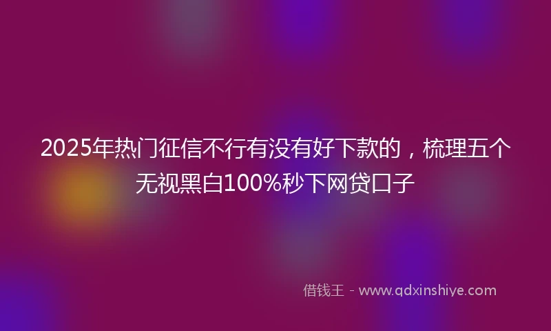 2025年热门征信不行有没有好下款的，梳理五个无视黑白100%秒下网贷口子