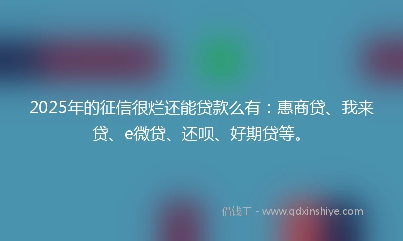 2025年的征信很烂还能贷款么有:惠商贷、我来贷、e微贷、还呗、好期贷等。