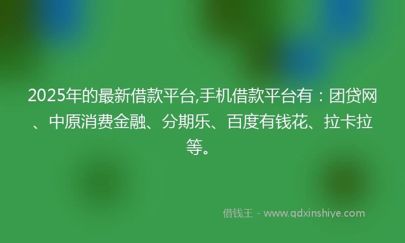 2025年的最新借款平台,手机借款平台有：团贷网、中原消费金融、分期乐、百度有钱花、拉卡拉等。