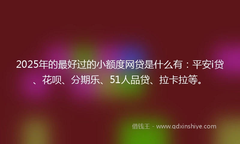 2025年的最好过的小额度网贷是什么有：平安i贷、花呗、分期乐、51人品贷、拉卡拉等。