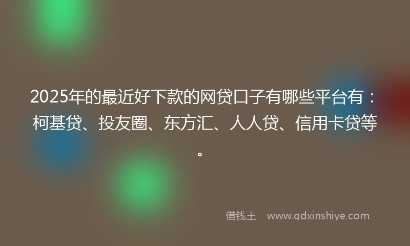 2025年的最近好下款的网贷口子有哪些平台有：柯基贷、投友圈、东方汇、人人贷、信用卡贷等。