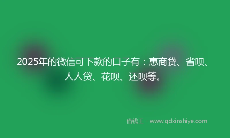 2025年的微信可下款的口子有：惠商贷、省呗、人人贷、花呗、还呗等。