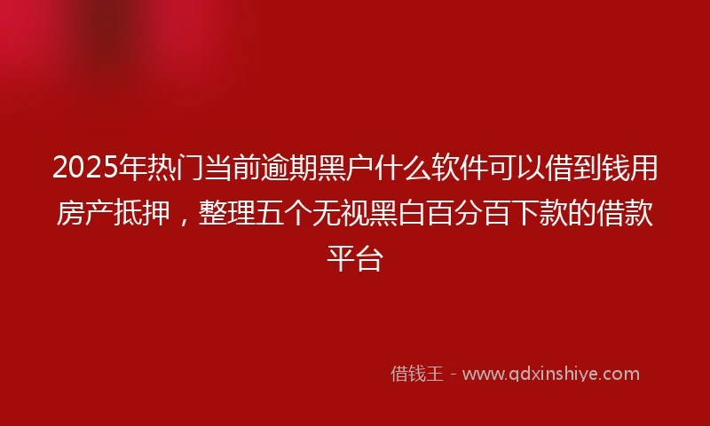2025年热门当前逾期黑户什么软件可以借到钱用房产抵押，整理五个无视黑白百分百下款的借款平台