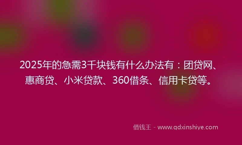 2025年的急需3千块钱有什么办法有：团贷网、惠商贷、小米贷款、360借条、信用卡贷等。