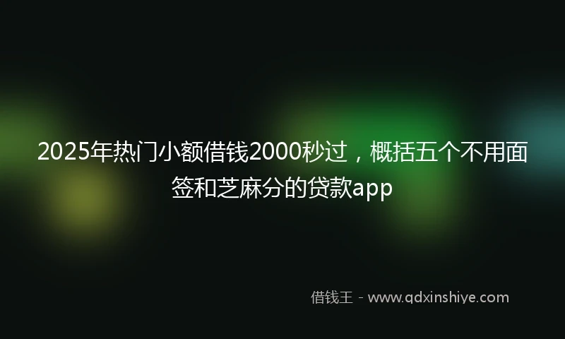 2025年热门小额借钱2000秒过，概括五个不用面签和芝麻分的贷款app