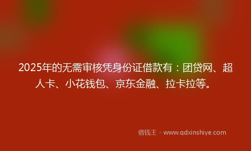 2025年的无需审核凭身份证借款有：团贷网、超人卡、小花钱包、京东金融、拉卡拉等。