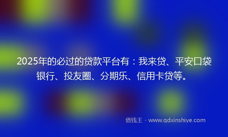 2025年的必过的贷款平台有：我来贷、平安口袋银行、投友圈、分期乐、信用卡贷等。