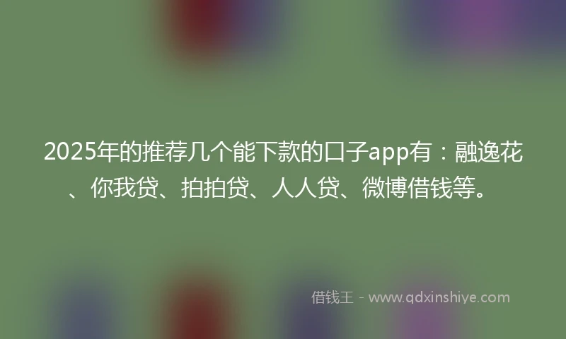 2025年的推荐几个能下款的口子app有：融逸花、你我贷、拍拍贷、人人贷、微博借钱等。
