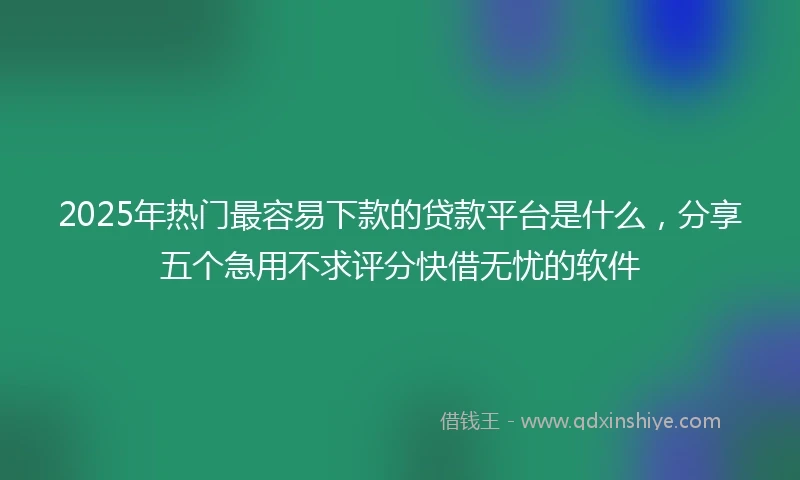 2025年热门最容易下款的贷款平台是什么，分享五个急用不求评分快借无忧的软件