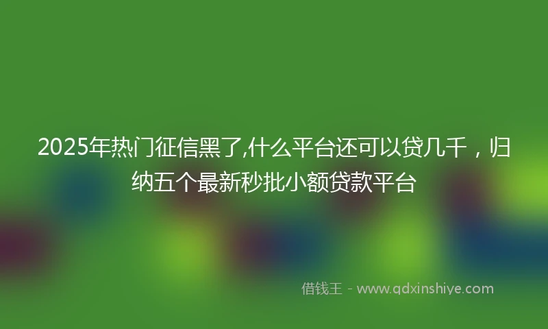 2025年热门征信黑了,什么平台还可以贷几千，归纳五个最新秒批小额贷款平台