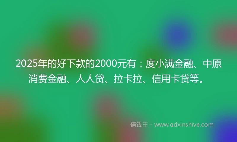 2025年的好下款的2000元有：度小满金融、中原消费金融、人人贷、拉卡拉、信用卡贷等。