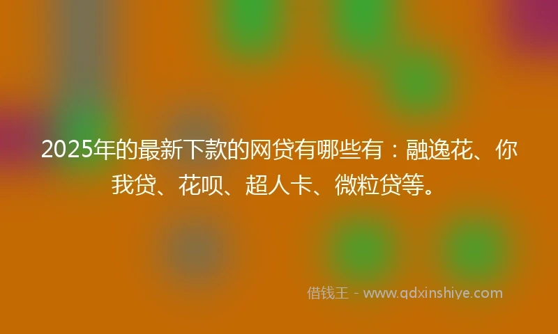 2025年的最新下款的网贷有哪些有：融逸花、你我贷、花呗、超人卡、微粒贷等。