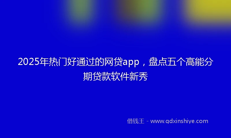 2025年热门好通过的网贷app，盘点五个高能分期贷款软件新秀