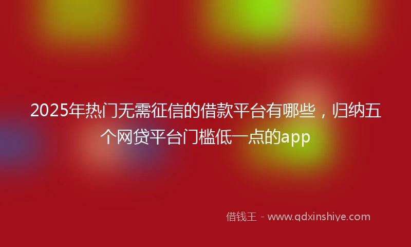 2025年热门无需征信的借款平台有哪些，归纳五个网贷平台门槛低一点的app