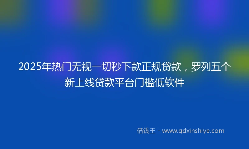 2025年热门无视一切秒下款正规贷款，罗列五个新上线贷款平台门槛低软件
