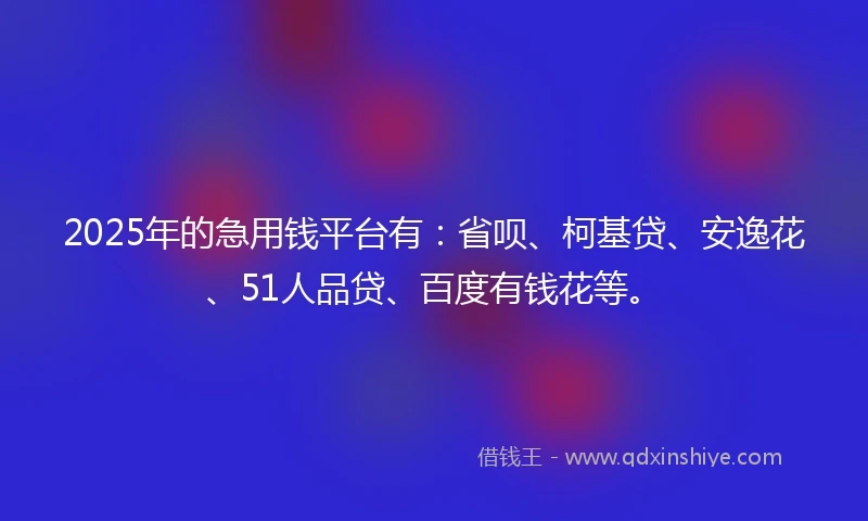 2025年的急用钱平台有：省呗、柯基贷、安逸花、51人品贷、百度有钱花等。