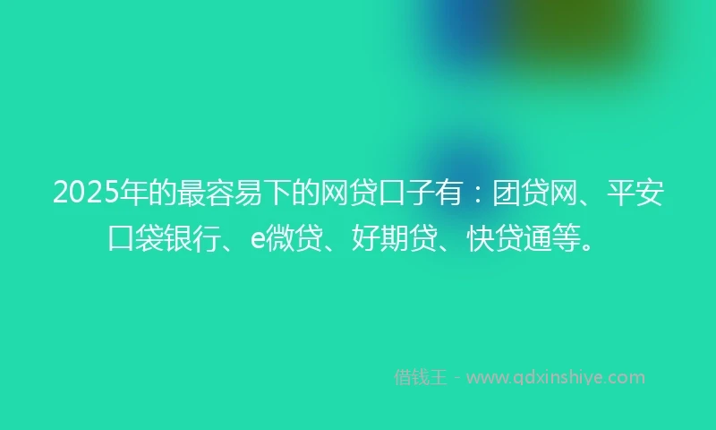 2025年的最容易下的网贷口子有：团贷网、平安口袋银行、e微贷、好期贷、快贷通等。