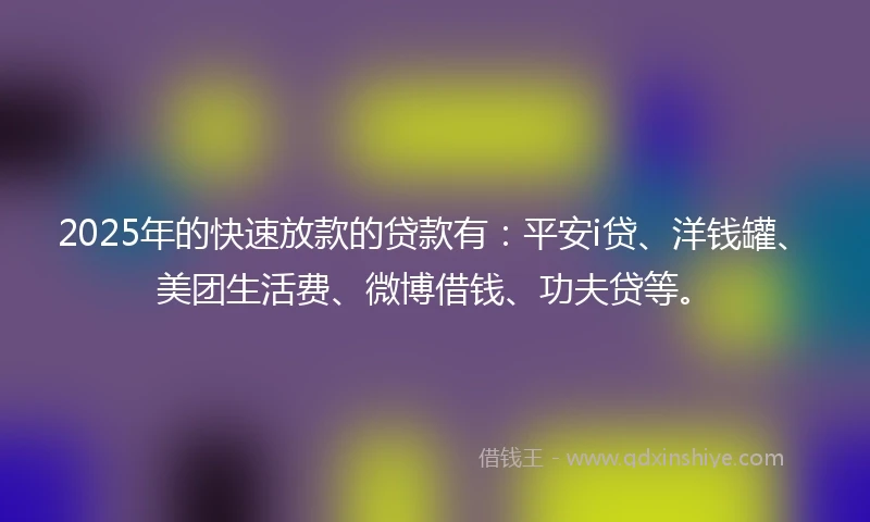 2025年的快速放款的贷款有：平安i贷、洋钱罐、美团生活费、微博借钱、功夫贷等。