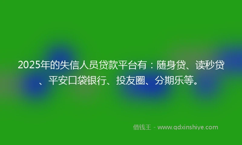 2025年的失信人员贷款平台有：随身贷、读秒贷、平安口袋银行、投友圈、分期乐等。