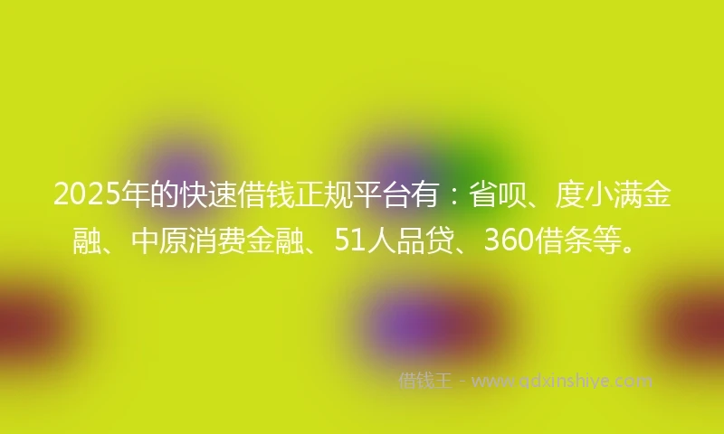 2025年的快速借钱正规平台有：省呗、度小满金融、中原消费金融、51人品贷、360借条等。