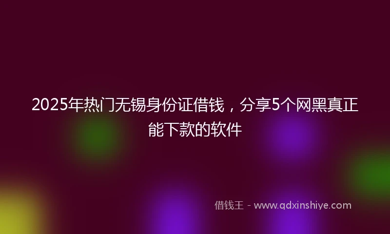 2025年热门无锡身份证借钱，分享5个网黑真正能下款的软件