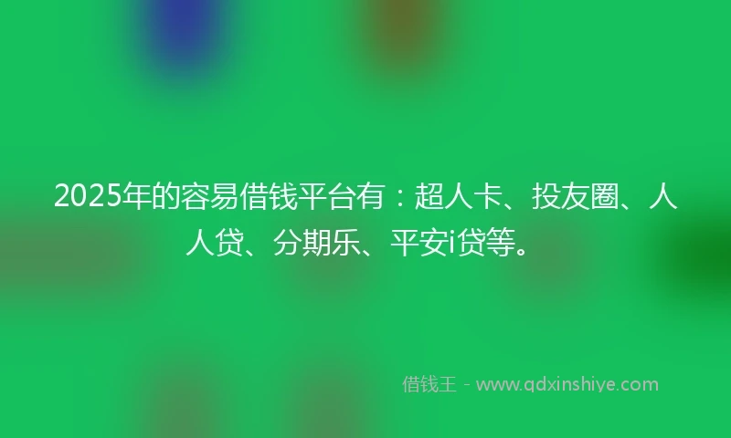 2025年的容易借钱平台有：超人卡、投友圈、人人贷、分期乐、平安i贷等。