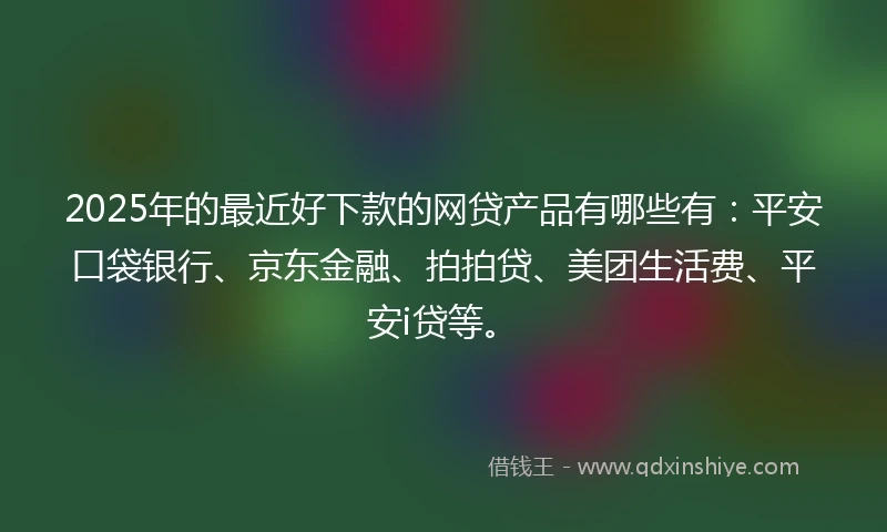 2025年的最近好下款的网贷产品有哪些有：平安口袋银行、京东金融、拍拍贷、美团生活费、平安i贷等。