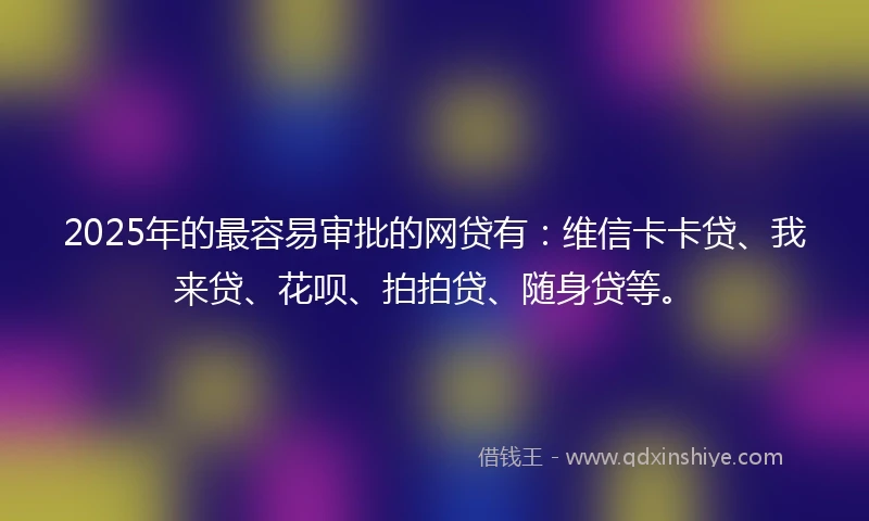 2025年的最容易审批的网贷有：维信卡卡贷、我来贷、花呗、拍拍贷、随身贷等。