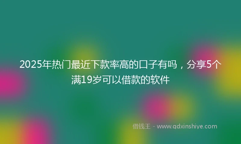 2025年热门最近下款率高的口子有吗，分享5个满19岁可以借款的软件