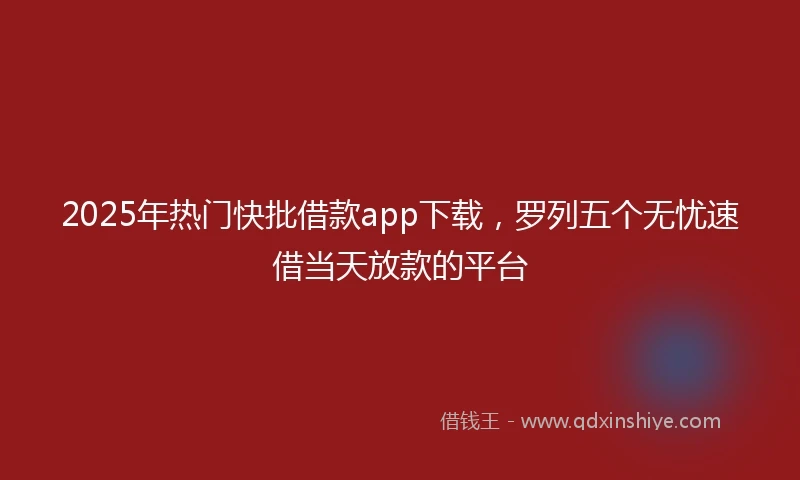 2025年热门快批借款app下载，罗列五个无忧速借当天放款的平台