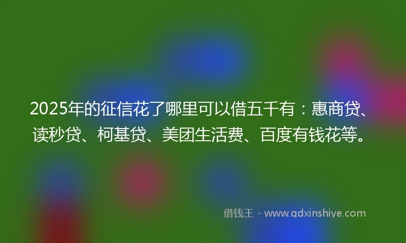 2025年的征信花了哪里可以借五千有：惠商贷、读秒贷、柯基贷、美团生活费、百度有钱花等。