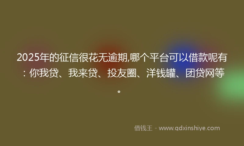 2025年的征信很花无逾期,哪个平台可以借款呢有：你我贷、我来贷、投友圈、洋钱罐、团贷网等。
