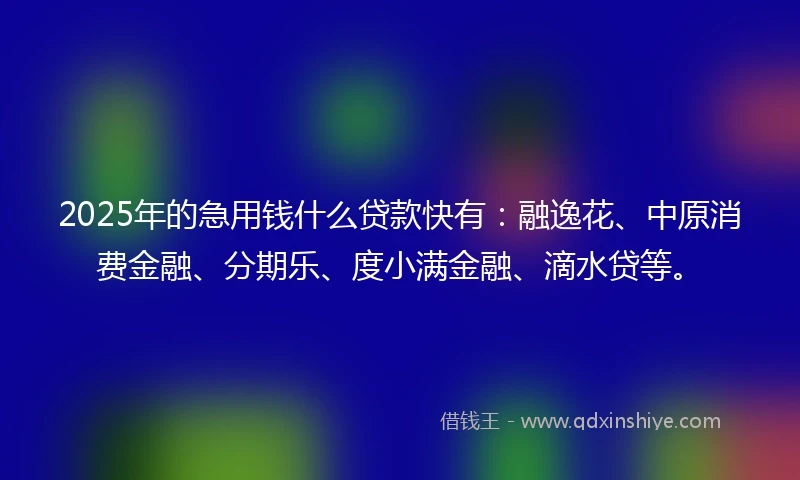 2025年的急用钱什么贷款快有：融逸花、中原消费金融、分期乐、度小满金融、滴水贷等。