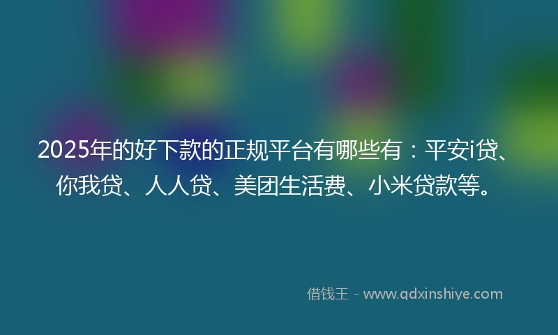 2025年的好下款的正规平台有哪些有：平安i贷、你我贷、人人贷、美团生活费、小米贷款等。