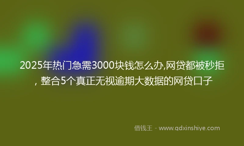 2025年热门急需3000块钱怎么办,网贷都被秒拒，整合5个真正无视逾期大数据的网贷口子