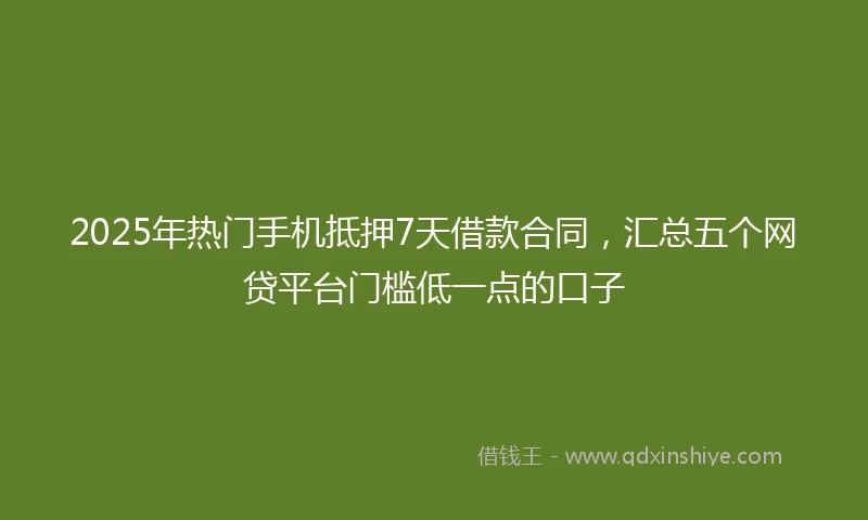 2025年热门手机抵押7天借款合同，汇总五个网贷平台门槛低一点的口子