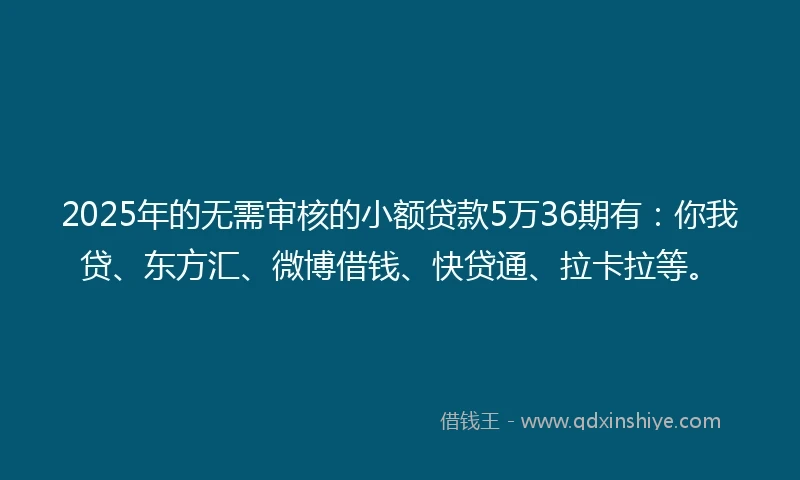 2025年的无需审核的小额贷款5万36期有：你我贷、东方汇、微博借钱、快贷通、拉卡拉等。