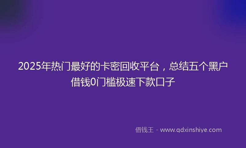 2025年热门最好的卡密回收平台，总结五个黑户借钱0门槛极速下款口子
