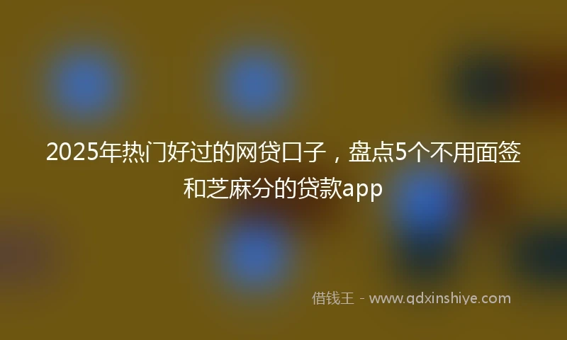 2025年热门好过的网贷口子，盘点5个不用面签和芝麻分的贷款app