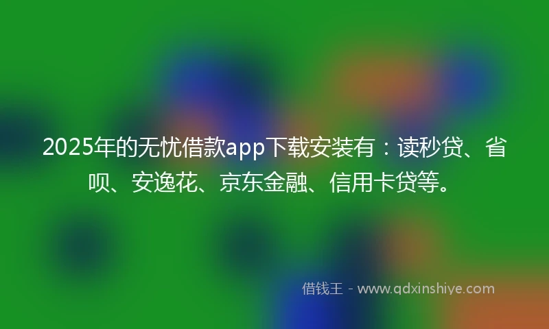 2025年的无忧借款app下载安装有：读秒贷、省呗、安逸花、京东金融、信用卡贷等。