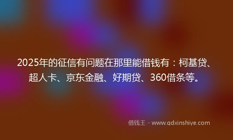 2025年的征信有问题在那里能借钱有：柯基贷、超人卡、京东金融、好期贷、360借条等。
