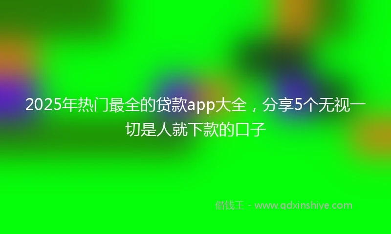 2025年热门最全的贷款app大全，分享5个无视一切是人就下款的口子