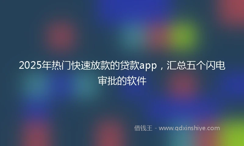 2025年热门快速放款的贷款app，汇总五个闪电审批的软件