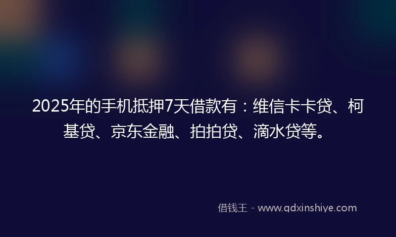 2025年的手机抵押7天借款有：维信卡卡贷、柯基贷、京东金融、拍拍贷、滴水贷等。