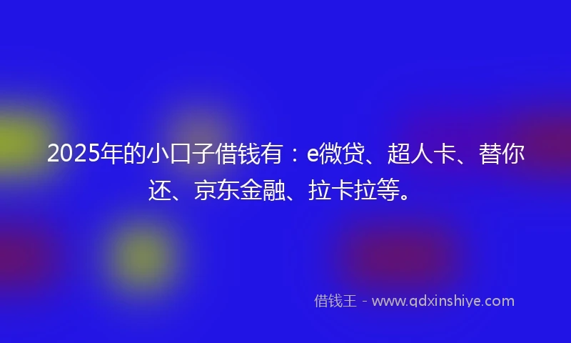 2025年的小口子借钱有：e微贷、超人卡、替你还、京东金融、拉卡拉等。